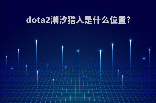 dota2潮汐猎人是什么位置?