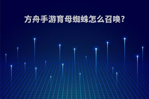 方舟手游育母蜘蛛怎么召唤?