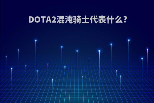 DOTA2混沌骑士代表什么?