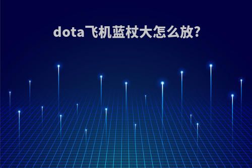 dota飞机蓝杖大怎么放?