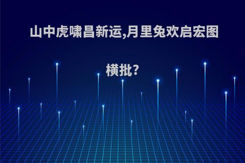 山中虎啸昌新运,月里兔欢启宏图横批?