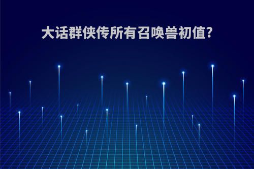 大话群侠传所有召唤兽初值?