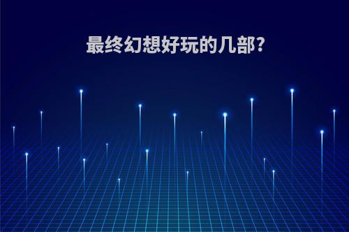 最终幻想好玩的几部?