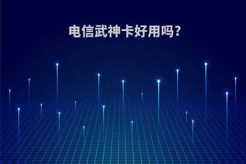 电信武神卡好用吗?
