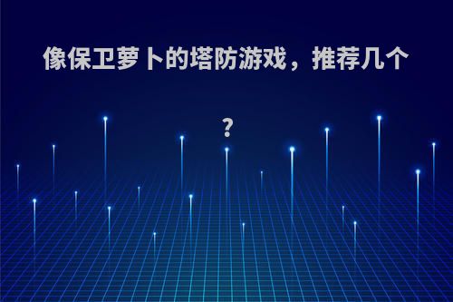 像保卫萝卜的塔防游戏，推荐几个?