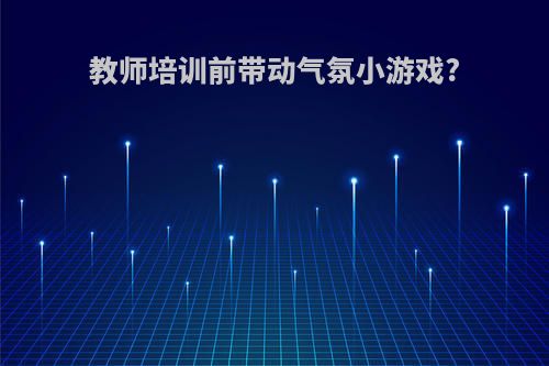 教师培训前带动气氛小游戏?
