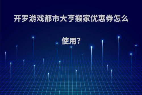 开罗游戏都市大亨搬家优惠券怎么使用?