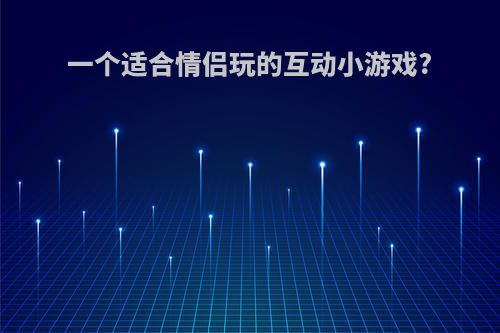 一个适合情侣玩的互动小游戏?
