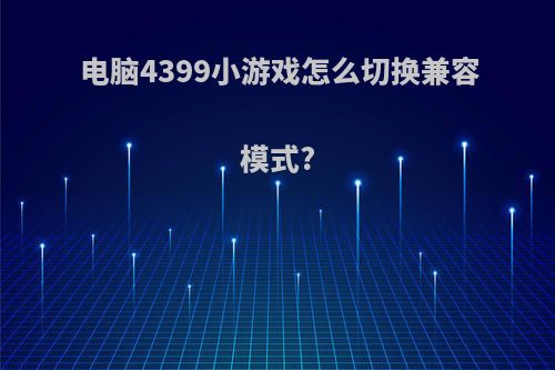 电脑4399小游戏怎么切换兼容模式?