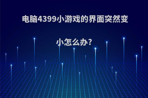 电脑4399小游戏的界面突然变小怎么办?
