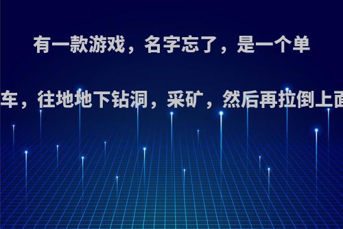 有一款游戏，名字忘了，是一个单机游戏，一辆采矿车，往地地下钻洞，采矿，然后再拉倒上面的，需要加油的?