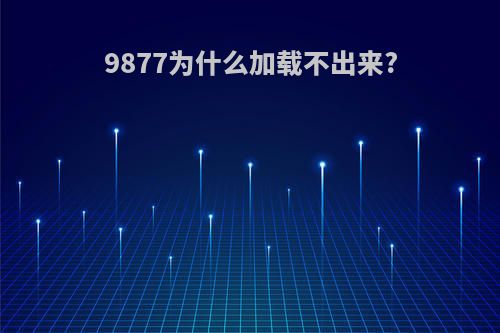 9877为什么加载不出来?