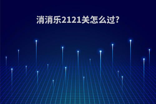 消消乐2121关怎么过?