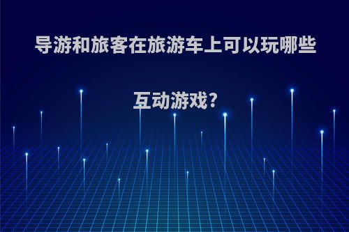 导游和旅客在旅游车上可以玩哪些互动游戏?