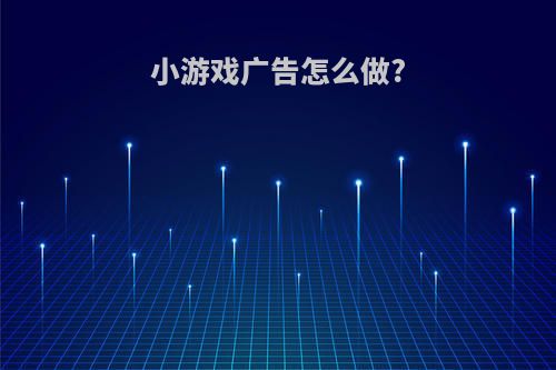 小游戏广告怎么做?