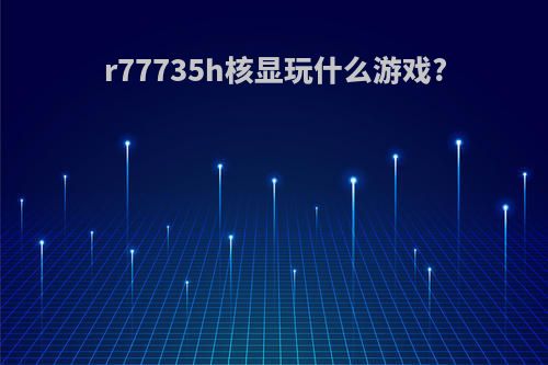 r77735h核显玩什么游戏?