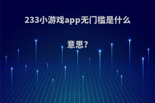 233小游戏app无门槛是什么意思?