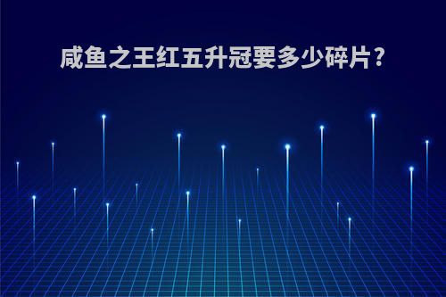 咸鱼之王红五升冠要多少碎片?