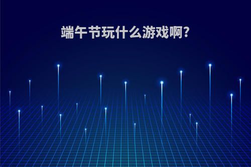 端午节玩什么游戏啊?