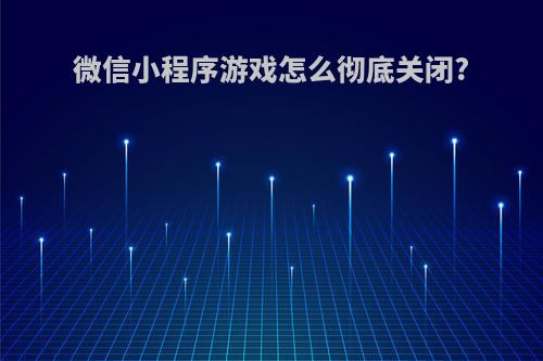 微信小程序游戏怎么彻底关闭?