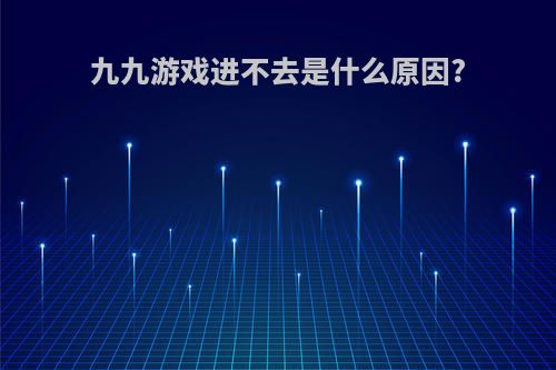 九九游戏进不去是什么原因?