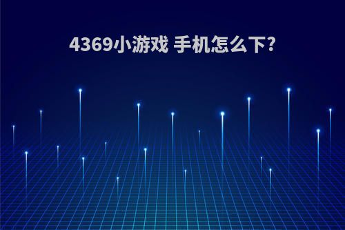 4369小游戏 手机怎么下?