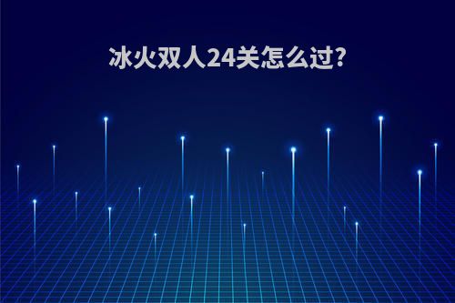 冰火双人24关怎么过?