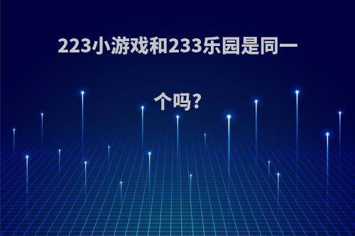 223小游戏和233乐园是同一个吗?