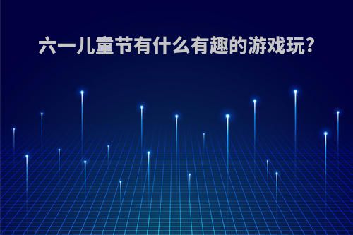 六一儿童节有什么有趣的游戏玩?