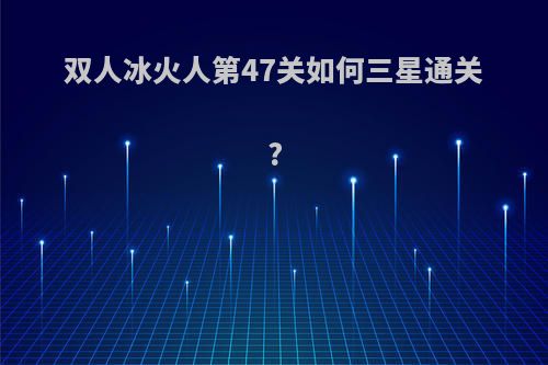 双人冰火人第47关如何三星通关?