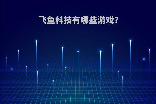 飞鱼科技有哪些游戏?
