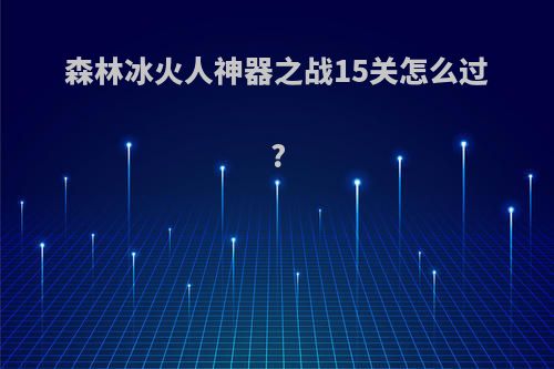 森林冰火人神器之战15关怎么过?