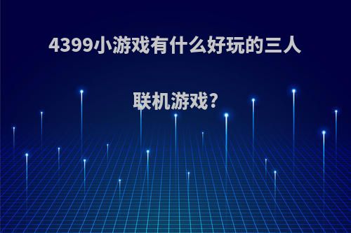 4399小游戏有什么好玩的三人联机游戏?