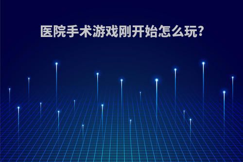 医院手术游戏刚开始怎么玩?