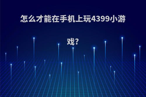 怎么才能在手机上玩4399小游戏?