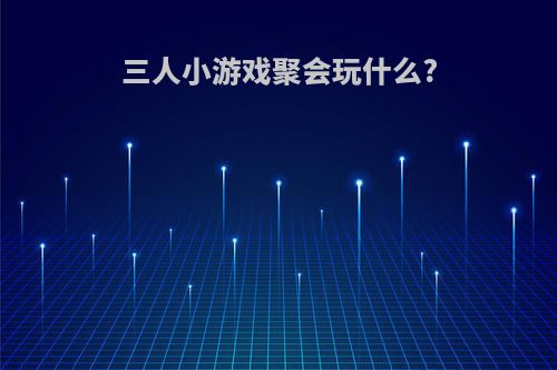 三人小游戏聚会玩什么?