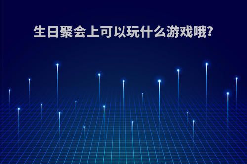 生日聚会上可以玩什么游戏哦?