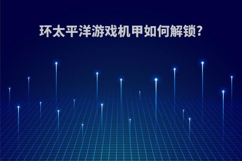 环太平洋游戏机甲如何解锁?