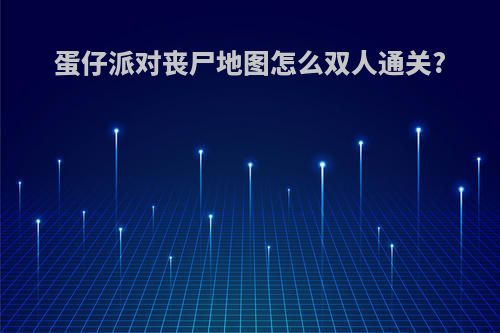 蛋仔派对丧尸地图怎么双人通关?