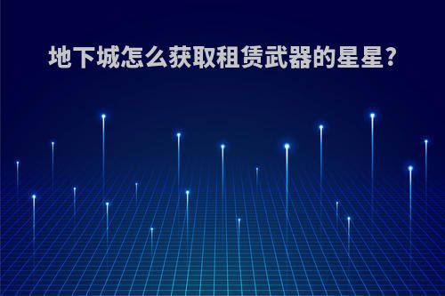 地下城怎么获取租赁武器的星星?