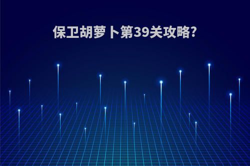 保卫胡萝卜第39关攻略?