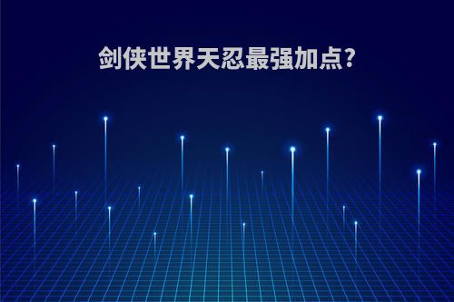 剑侠世界天忍最强加点?