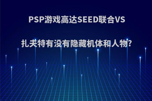 PSP游戏高达SEED联合VS扎夫特有没有隐藏机体和人物?