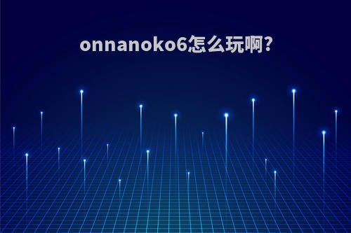 onnanoko6怎么玩啊?
