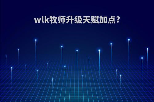 wlk牧师升级天赋加点?
