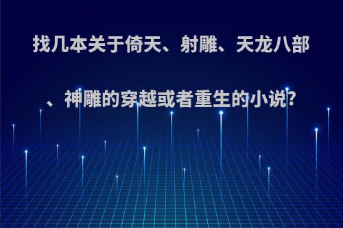 找几本关于倚天、射雕、天龙八部、神雕的穿越或者重生的小说?