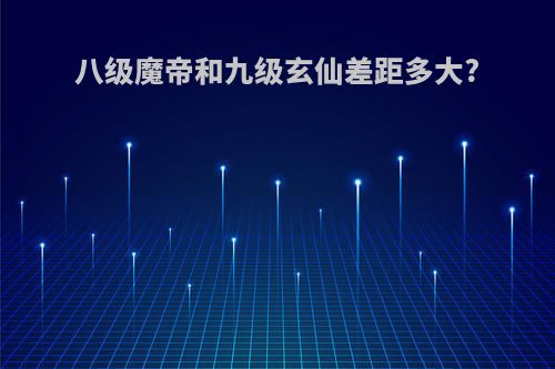 八级魔帝和九级玄仙差距多大?