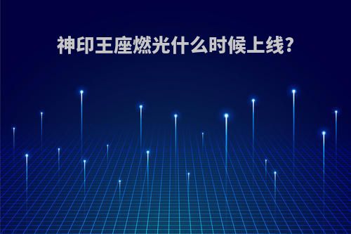 神印王座燃光什么时候上线?