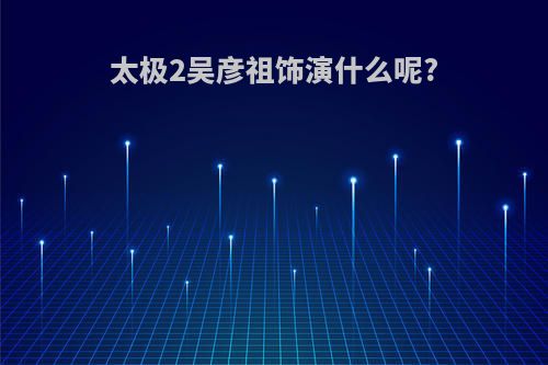 太极2吴彦祖饰演什么呢?