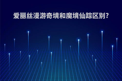爱丽丝漫游奇境和魔境仙踪区别?